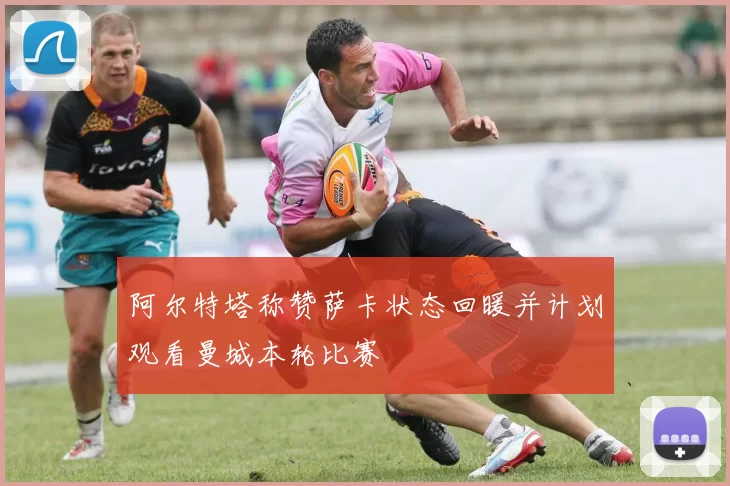 阿尔特塔称赞萨卡状态回暖并计划观看曼城本轮比赛