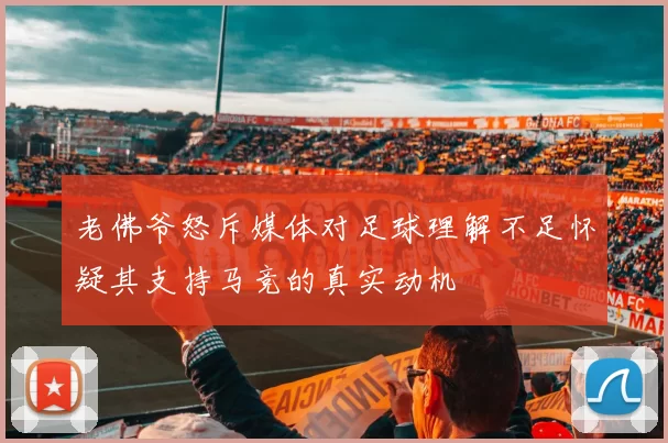 老佛爷怒斥媒体对足球理解不足怀疑其支持马竞的真实动机
